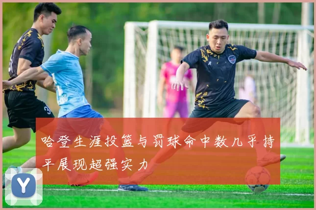 哈登生涯投篮与罚球命中数几乎持平展现超强实力