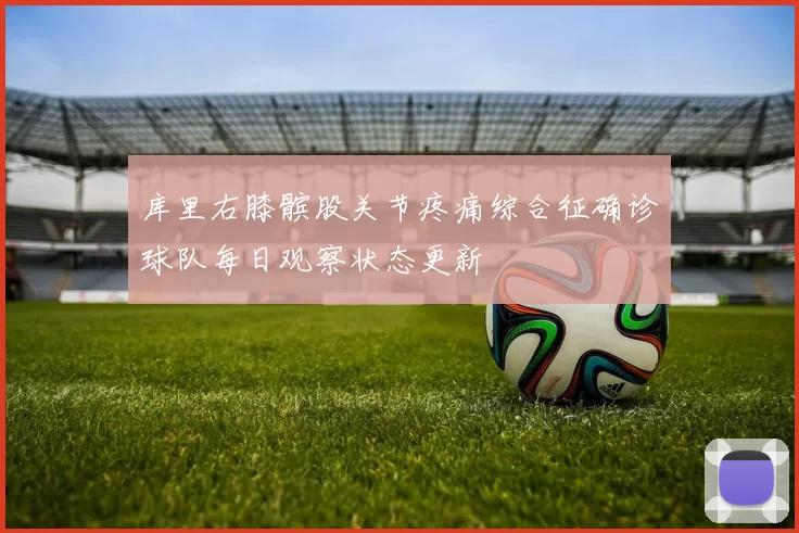库里右膝髌股关节疼痛综合征确诊球队每日观察状态更新