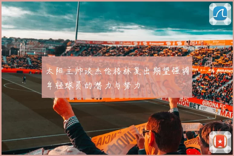 太阳主帅谈杰伦格林复出期望强调年轻球员的潜力与努力