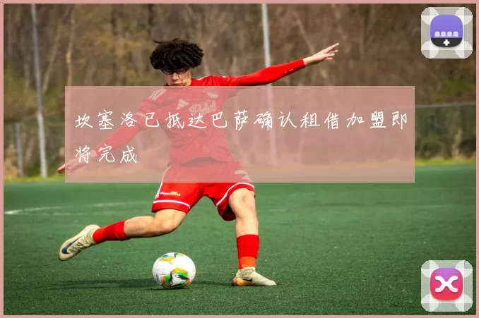 坎塞洛已抵达巴萨确认租借加盟即将完成