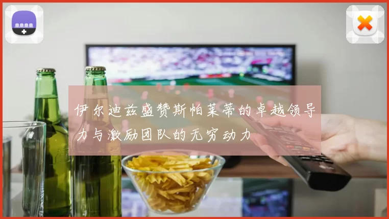 伊尔迪兹盛赞斯帕莱蒂的卓越领导力与激励团队的无穷动力