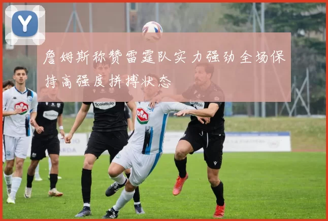 詹姆斯称赞雷霆队实力强劲全场保持高强度拼搏状态