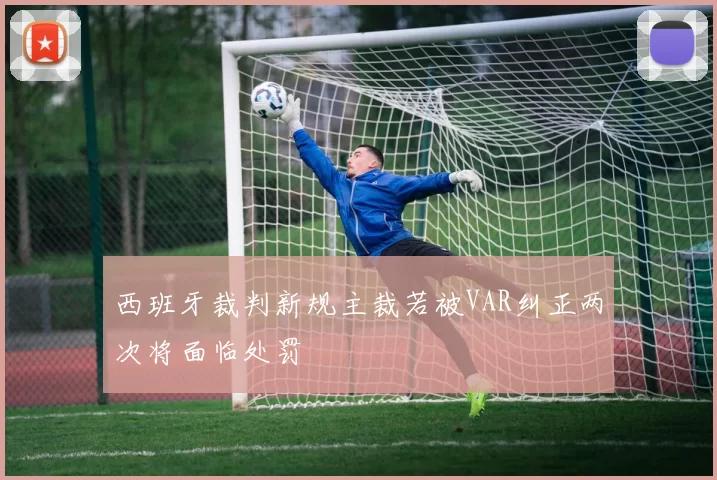 西班牙裁判新规主裁若被VAR纠正两次将面临处罚