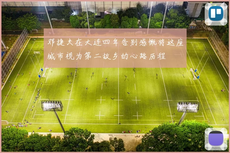邓捷夫在大连四年告别感慨将这座城市视为第二故乡的心路历程